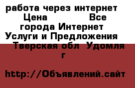 работа через интернет › Цена ­ 30 000 - Все города Интернет » Услуги и Предложения   . Тверская обл.,Удомля г.